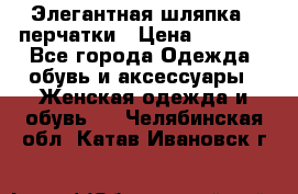 Элегантная шляпка   перчатки › Цена ­ 2 000 - Все города Одежда, обувь и аксессуары » Женская одежда и обувь   . Челябинская обл.,Катав-Ивановск г.